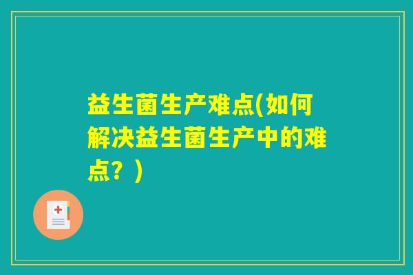 益生菌生产难点(如何解决益生菌生产中的难点？)