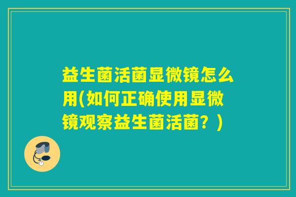 益生菌活菌显微镜怎么用(如何正确使用显微镜观察益生菌活菌？)