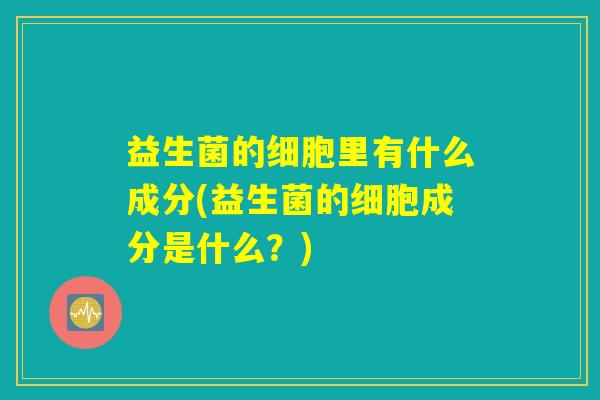 益生菌的细胞里有什么成分(益生菌的细胞成分是什么？)