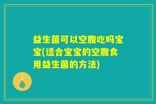 益生菌可以空腹吃吗宝宝(适合宝宝的空腹食用益生菌的方法)