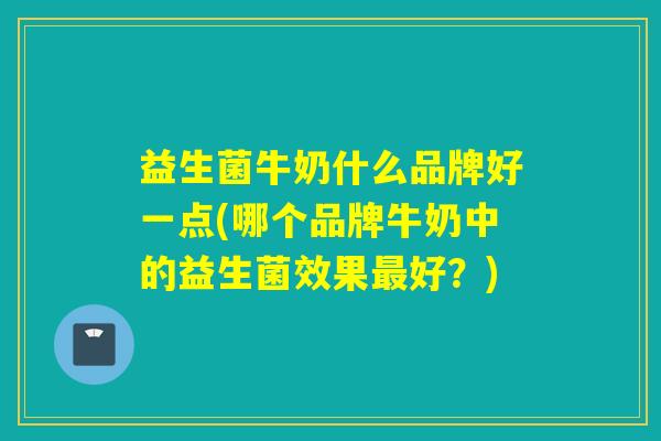 益生菌牛奶什么品牌好一点(哪个品牌牛奶中的益生菌效果最好？)