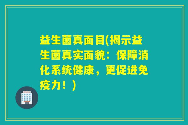 益生菌真面目(揭示益生菌真实面貌：保障消化系统健康，更促进免疫力！)