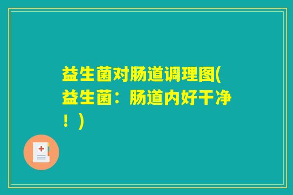 益生菌对肠道调理图(益生菌:肠道内好干净!) 益生菌对肠道调理图(益生菌:肠道内好干净!)