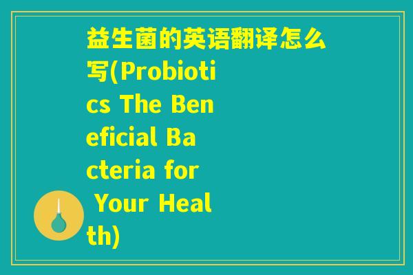 益生菌的英语翻译怎么写(Probiotics The Beneficial Bacteria for Your Health)