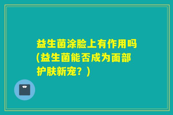 益生菌涂脸上有作用吗(益生菌能否成为面部护肤新宠？)