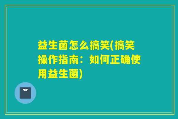 益生菌怎么搞笑(搞笑操作指南：如何正确使用益生菌)