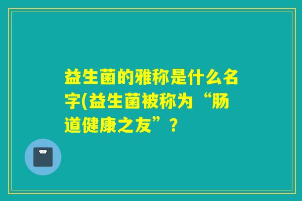 益生菌的雅称是什么名字(益生菌被称为“肠道健康之友”？