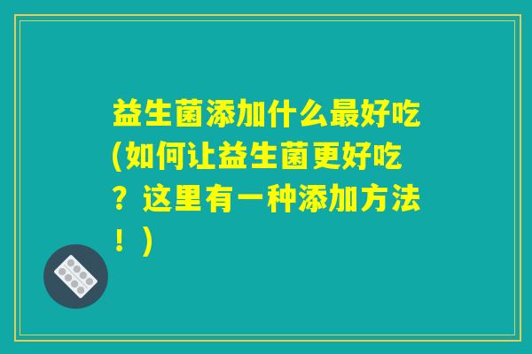 益生菌添加什么最好吃(如何让益生菌更好吃？这里有一种添加方法！)