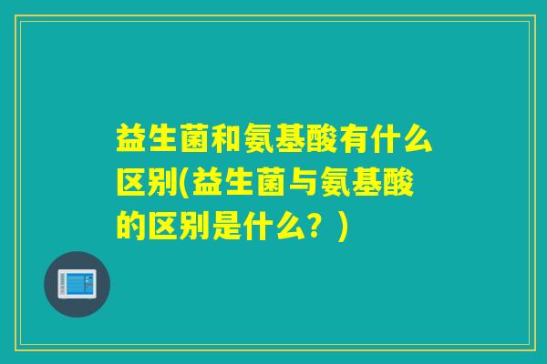 益生菌和氨基酸有什么区别(益生菌与氨基酸的区别是什么？)