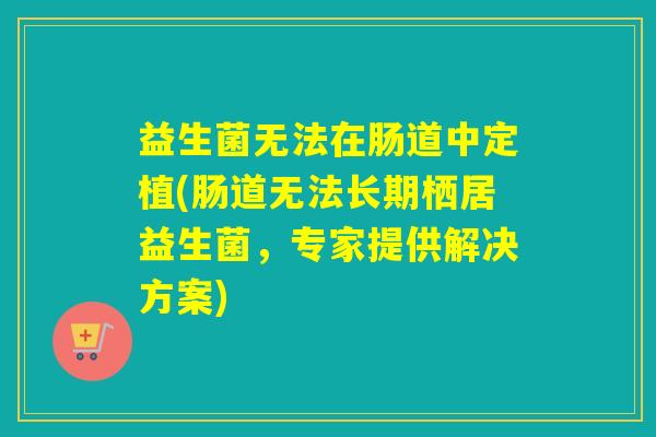 益生菌无法在肠道中定植(肠道无法长期栖居益生菌，专家提供解决方案)