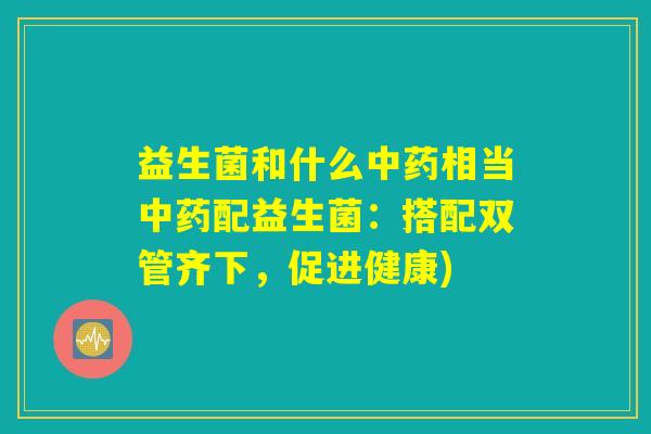 益生菌和什么中药相当中药配益生菌：搭配双管齐下，促进健康)