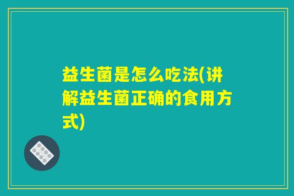 益生菌是怎么吃法(讲解益生菌正确的食用方式)