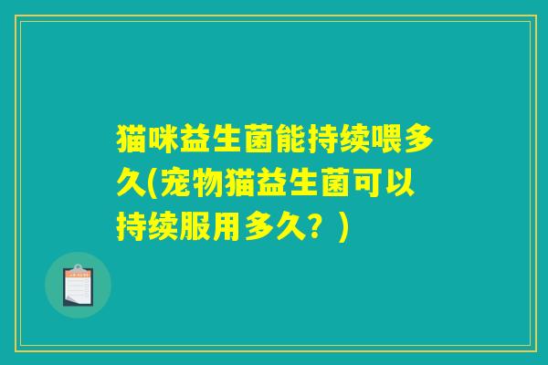 猫咪益生菌能持续喂多久(宠物猫益生菌可以持续服用多久？)