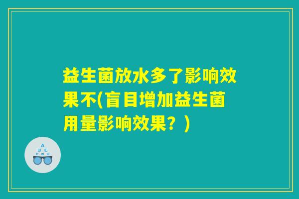 益生菌放水多了影响效果不(盲目增加益生菌用量影响效果？)