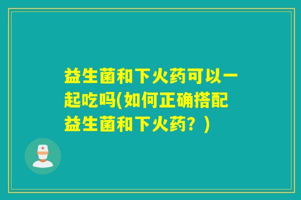 益生菌和下火药可以一起吃吗(如何正确搭配益生菌和下火药？)