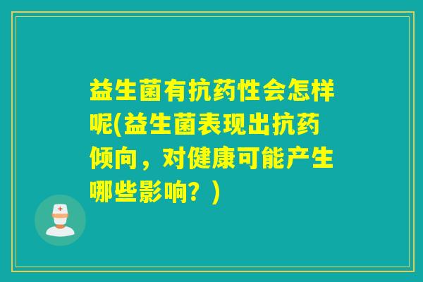 益生菌有抗药性会怎样呢(益生菌表现出抗药倾向，对健康可能产生哪些影响？)