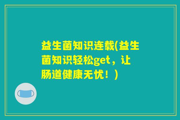 益生菌知识连载(益生菌知识轻松get，让肠道健康无忧！)