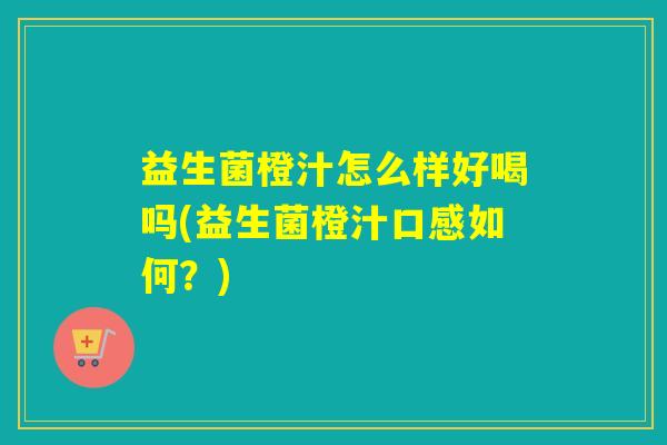 益生菌橙汁怎么样好喝吗(益生菌橙汁口感如何？)