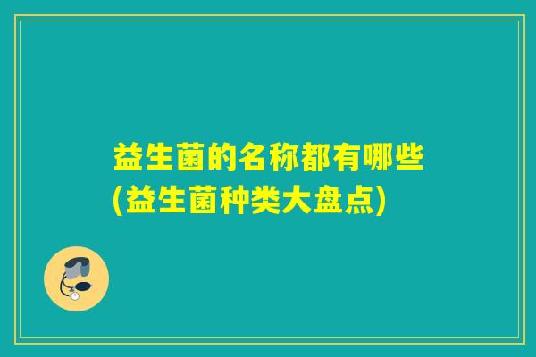 益生菌的名称都有哪些(益生菌种类大盘点)