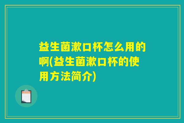 益生菌漱口杯怎么用的啊(益生菌漱口杯的使用方法简介)