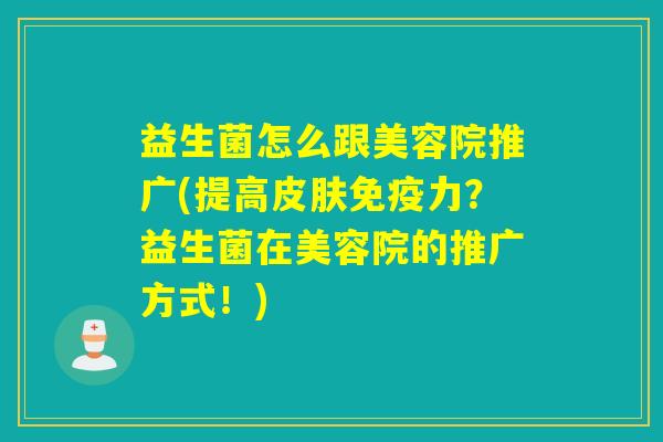 益生菌怎么跟美容院推广(提高皮肤免疫力？益生菌在美容院的推广方式！)