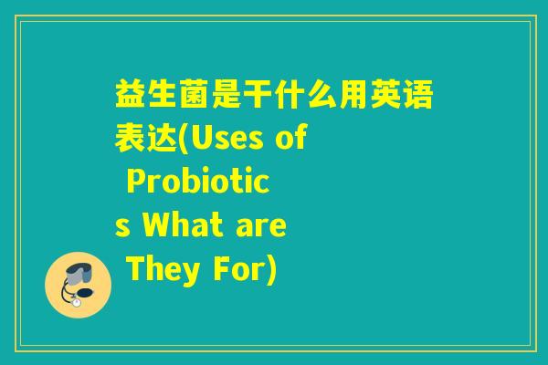 益生菌是干什么用英语表达(Uses of Probiotics What are They For)