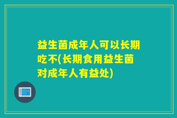 益生菌成年人可以长期吃不(长期食用益生菌对成年人有益处)
