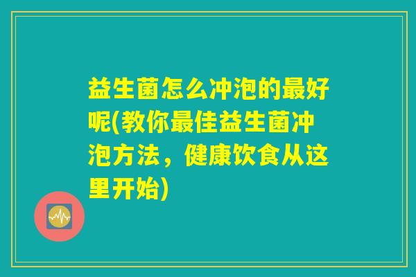 益生菌怎么冲泡的最好呢(教你最佳益生菌冲泡方法，健康饮食从这里开始)