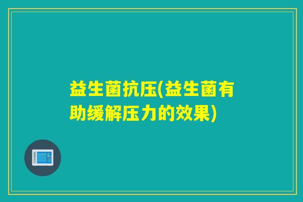 益生菌抗压(益生菌有助缓解压力的效果)