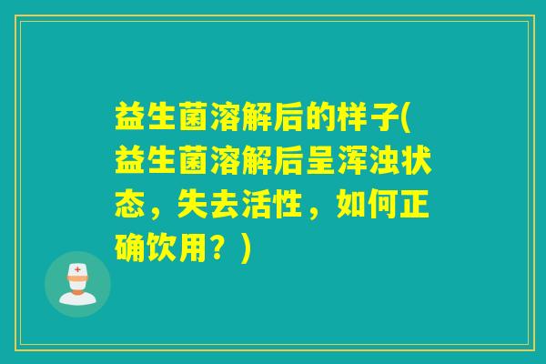 益生菌溶解后的样子(益生菌溶解后呈浑浊状态，失去活性，如何正确饮用？)