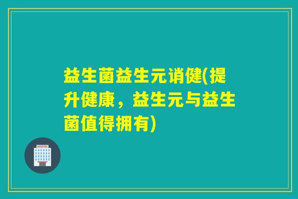 益生菌益生元诮健(提升健康，益生元与益生菌值得拥有)