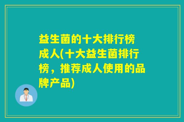 益生菌的十大排行榜 成人(十大益生菌排行榜，推荐成人使用的品牌产品)