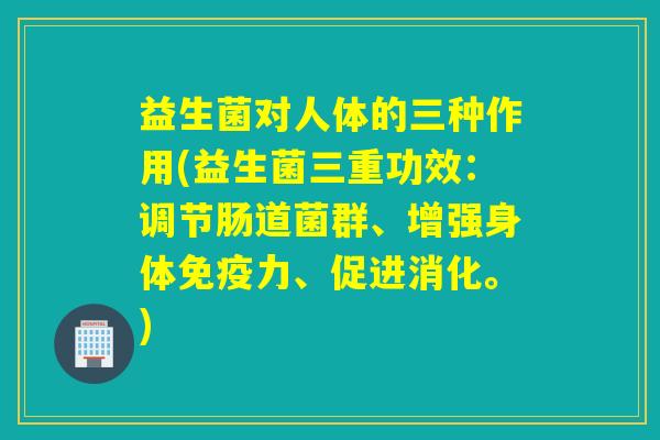 益生菌对人体的三种作用(益生菌三重功效：调节肠道菌群、增强身体免疫力、促进消化。)