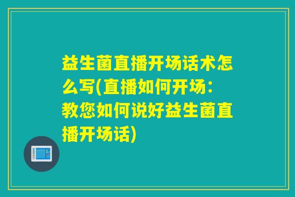益生菌直播开场话术怎么写(直播如何开场：教您如何说好益生菌直播开场话)