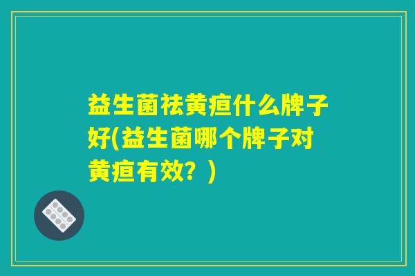 益生菌祛黄疸什么牌子好(益生菌哪个牌子对黄疸有效？)