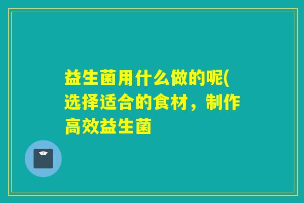 益生菌用什么做的呢(选择适合的食材，制作高效益生菌