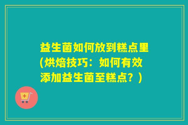 益生菌如何放到糕点里(烘焙技巧：如何有效添加益生菌至糕点？)