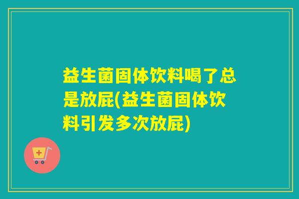 益生菌固体饮料喝了总是放屁(益生菌固体饮料引发多次放屁)