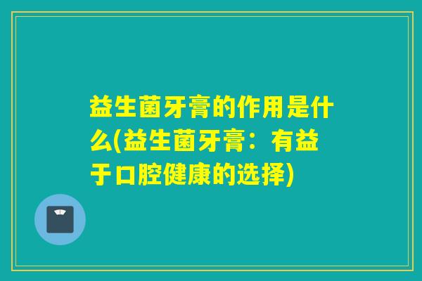 益生菌牙膏的作用是什么(益生菌牙膏：有益于口腔健康的选择)