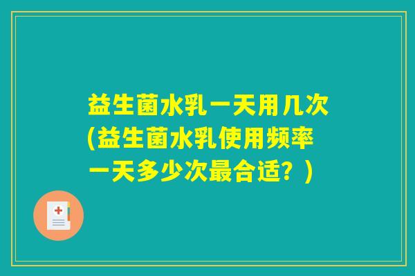 益生菌水乳一天用几次(益生菌水乳使用频率一天多少次最合适？)