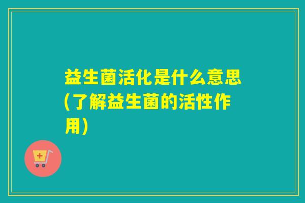 益生菌活化是什么意思(了解益生菌的活性作用)