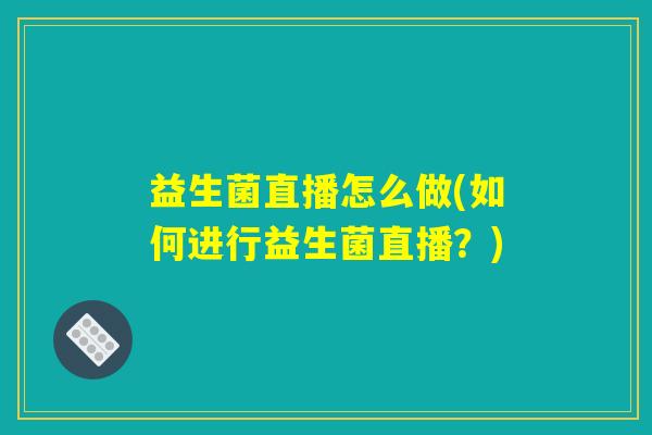 益生菌直播怎么做(如何进行益生菌直播？)