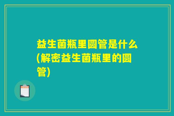 益生菌瓶里圆管是什么(解密益生菌瓶里的圆管)