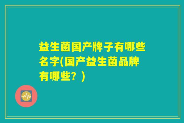 益生菌国产牌子有哪些名字(国产益生菌品牌有哪些？)