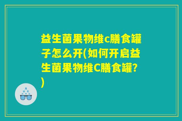 益生菌果物维c膳食罐子怎么开(如何开启益生菌果物维C膳食罐？)