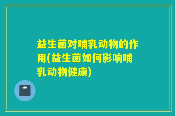 益生菌对哺乳动物的作用(益生菌如何影响哺乳动物健康)