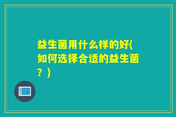 益生菌用什么样的好(如何选择合适的益生菌？)
