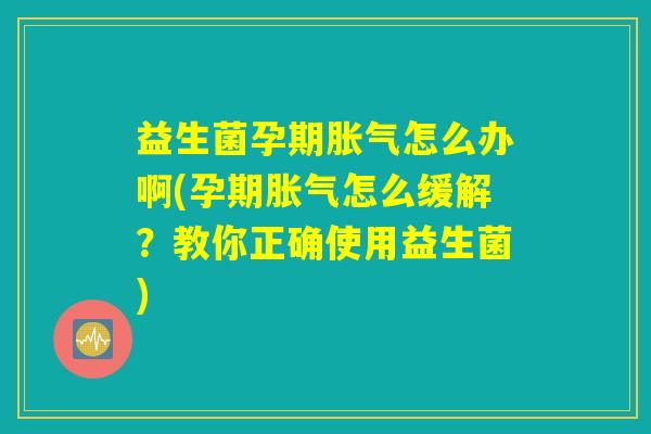 益生菌孕期胀气怎么办啊(孕期胀气怎么缓解？教你正确使用益生菌)