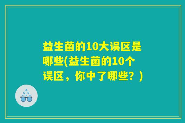 详细阅读:益生菌的10大误区是哪些(益生菌的10个误区,你中了哪些?) 益生菌的10大误区是哪些(益生菌的10个误区,你中了哪些?)