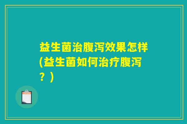益生菌治腹泻效果怎样(益生菌如何治疗腹泻？)